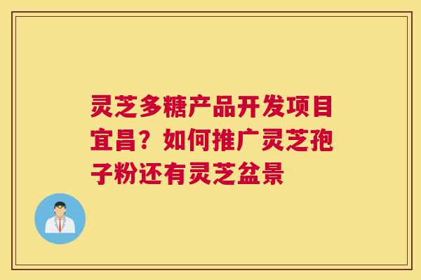 灵芝多糖产品开发项目宜昌？如何推广灵芝孢子粉还有灵芝盆景