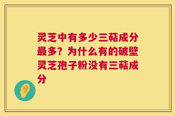 灵芝中有多少三萜成分最多？为什么有的破壁灵芝孢子粉没有三萜成分
