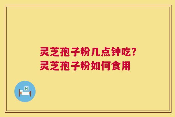 灵芝孢子粉几点钟吃？灵芝孢子粉如何食用