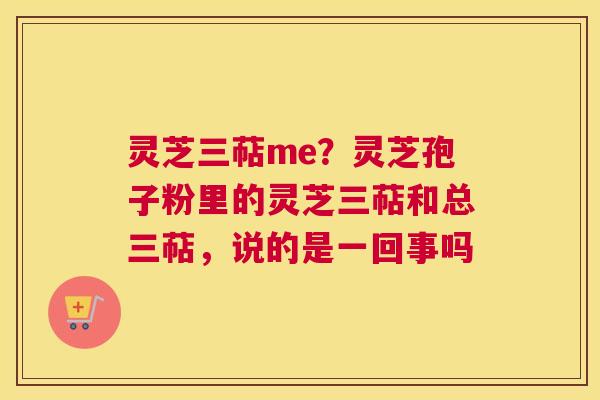 灵芝三萜me？灵芝孢子粉里的灵芝三萜和总三萜，说的是一回事吗
