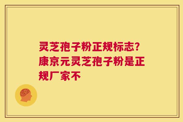 灵芝孢子粉正规标志？康京元灵芝孢子粉是正规厂家不
