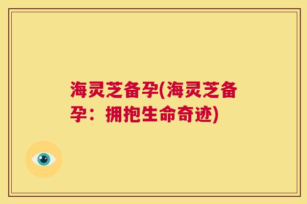 海灵芝备孕(海灵芝备孕：拥抱生命奇迹)