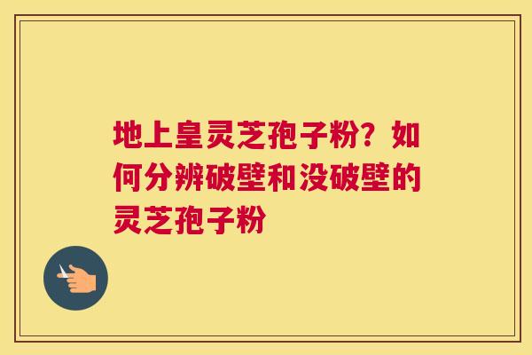 地上皇灵芝孢子粉？如何分辨破壁和没破壁的灵芝孢子粉