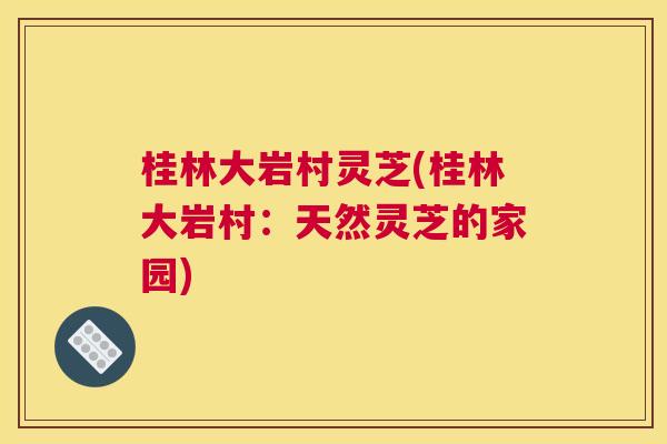 桂林大岩村灵芝(桂林大岩村：天然灵芝的家园)