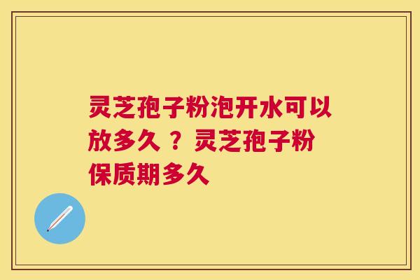 灵芝孢子粉泡开水可以放多久 ？灵芝孢子粉保质期多久