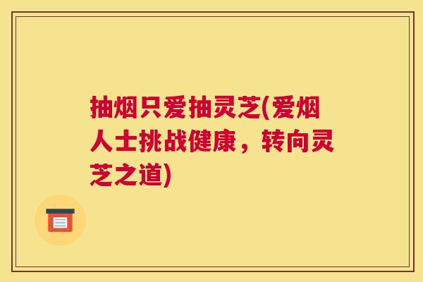 抽烟只爱抽灵芝(爱烟人士挑战健康，转向灵芝之道)