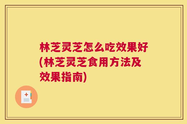 林芝灵芝怎么吃效果好(林芝灵芝食用方法及效果指南)