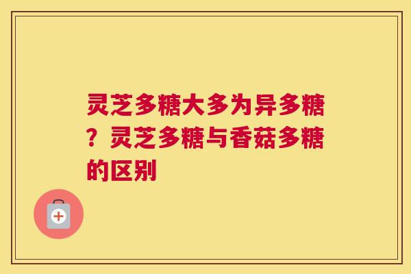 灵芝多糖大多为异多糖？灵芝多糖与香菇多糖的区别