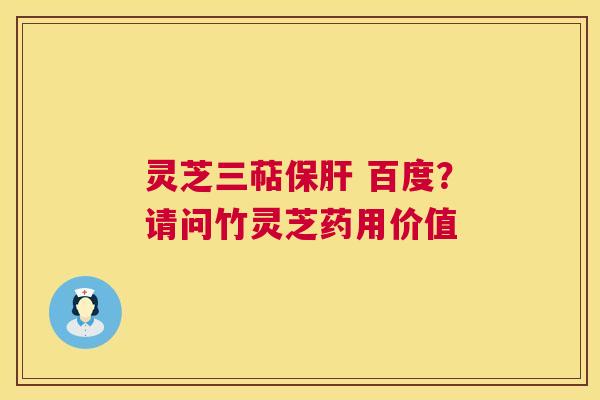 灵芝三萜保肝 百度？请问竹灵芝药用价值