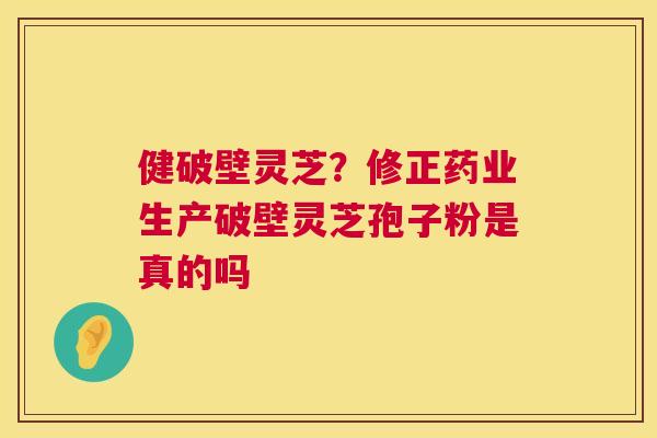 健破壁灵芝？修正药业生产破壁灵芝孢子粉是真的吗