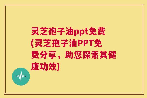 灵芝孢子油ppt免费(灵芝孢子油PPT免费分享，助您探索其健康功效)