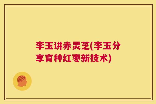 李玉讲赤灵芝(李玉分享育种红枣新技术)