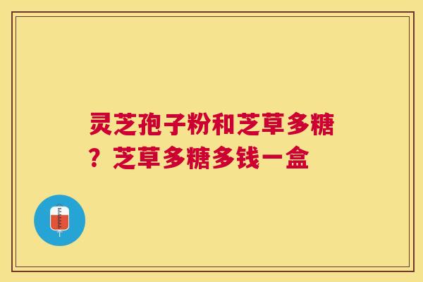 灵芝孢子粉和芝草多糖？芝草多糖多钱一盒