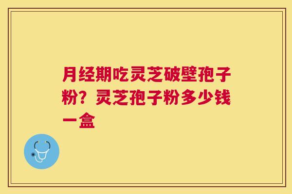 月经期吃灵芝破壁孢子粉？灵芝孢子粉多少钱一盒