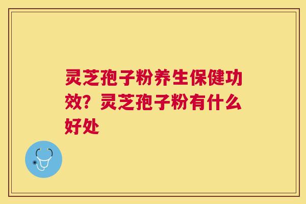 灵芝孢子粉养生保健功效？灵芝孢子粉有什么好处