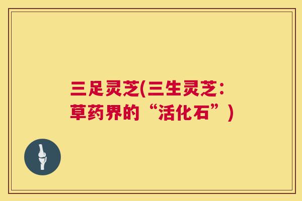 三足灵芝(三生灵芝：草药界的“活化石”)