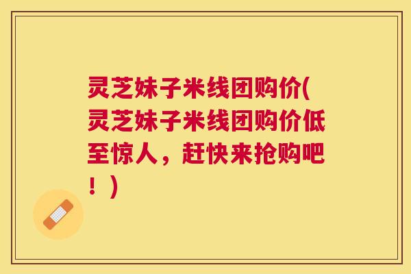 灵芝妹子米线团购价(灵芝妹子米线团购价低至惊人，赶快来抢购吧！)