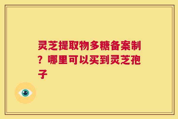 灵芝提取物多糖备案制？哪里可以买到灵芝孢子