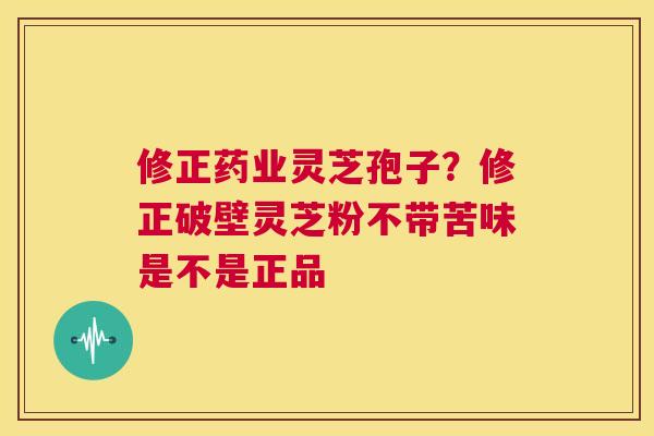 修正药业灵芝孢子？修正破壁灵芝粉不带苦味是不是正品