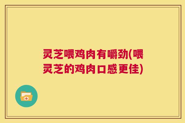 灵芝喂鸡肉有嚼劲(喂灵芝的鸡肉口感更佳)