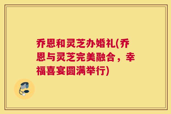 乔恩和灵芝办婚礼(乔恩与灵芝完美融合，幸福喜宴圆满举行)