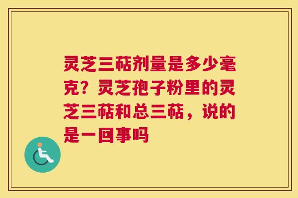 灵芝三萜剂量是多少毫克？灵芝孢子粉里的灵芝三萜和总三萜，说的是一回事吗