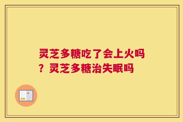 灵芝多糖吃了会上火吗？灵芝多糖治失眠吗