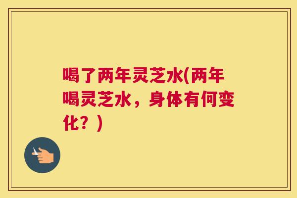 喝了两年灵芝水(两年喝灵芝水，身体有何变化？)