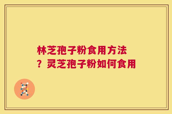 林芝孢子粉食用方法 ？灵芝孢子粉如何食用