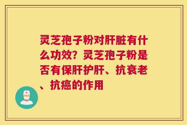 灵芝孢子粉对肝脏有什么功效？灵芝孢子粉是否有保肝护肝、抗衰老、抗癌的作用