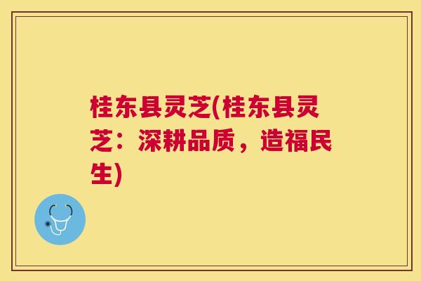 桂东县灵芝(桂东县灵芝:深耕品质,造福民生) 桂东县灵芝(桂东县灵芝:深耕品质,造福民生)