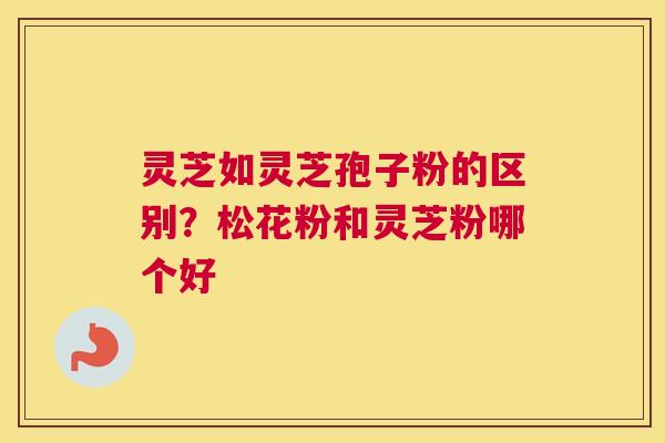 灵芝如灵芝孢子粉的区别？松花粉和灵芝粉哪个好