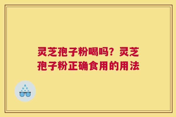 灵芝孢子粉喝吗？灵芝孢子粉正确食用的用法