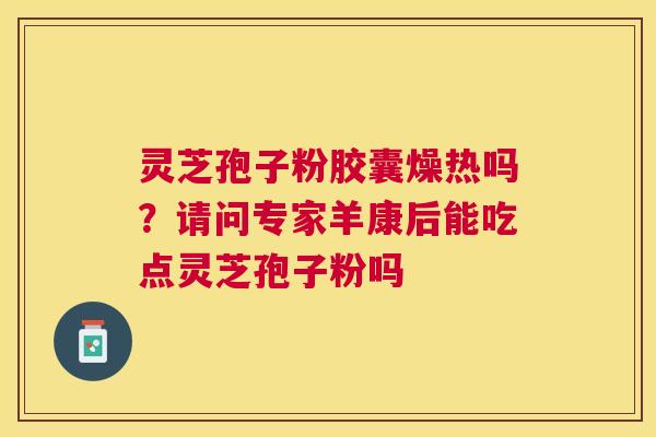 灵芝孢子粉胶囊燥热吗？请问专家羊康后能吃点灵芝孢子粉吗