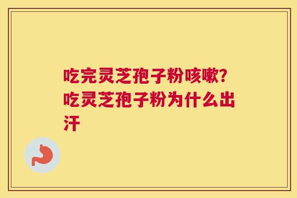 吃完灵芝孢子粉?吃灵芝孢子粉为什么出汗 吃完灵芝孢子粉?吃灵芝孢子粉为什么出汗