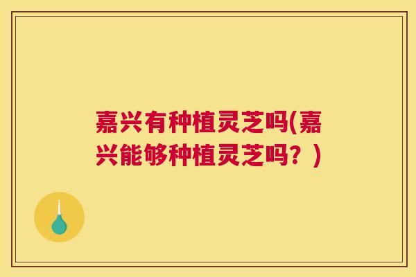 嘉兴有种植灵芝吗(嘉兴能够种植灵芝吗？)