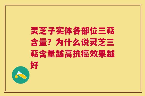 灵芝子实体各部位三萜含量？为什么说灵芝三萜含量越高抗癌效果越好