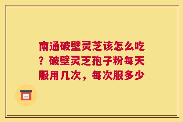 南通破壁灵芝该怎么吃？破壁灵芝孢子粉每天服用几次，每次服多少
