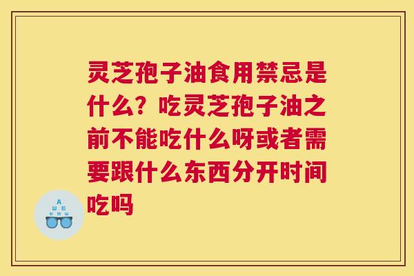 灵芝孢子油食用禁忌是什么？吃灵芝孢子油之前不能吃什么呀或者需要跟什么东西分开时间吃吗