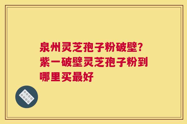 泉州灵芝孢子粉破壁？紫一破壁灵芝孢子粉到哪里买好