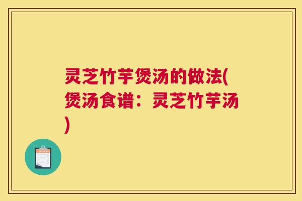 灵芝竹芋煲汤的做法(煲汤食谱:灵芝竹芋汤) 灵芝竹芋煲汤的做法(煲汤食谱:灵芝竹芋汤)