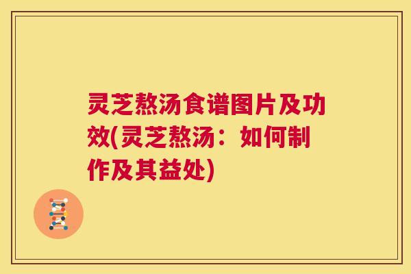 灵芝熬汤食谱图片及功效(灵芝熬汤:如何制作及其益处) 灵芝熬汤食谱图片及功效(灵芝熬汤:如何制作及其益处)