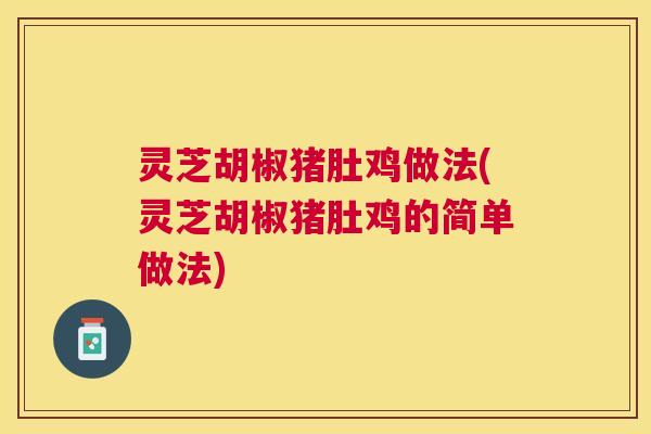 灵芝胡椒猪肚鸡做法(灵芝胡椒猪肚鸡的简单做法)
