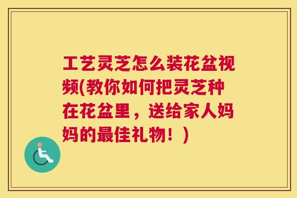 工艺灵芝怎么装花盆视频(教你如何把灵芝种在花盆里,送给家人妈妈的佳礼物!) 工艺灵芝怎么装花盆视频(教你如何把灵芝种在花盆里,送给家人妈妈的佳礼物!)