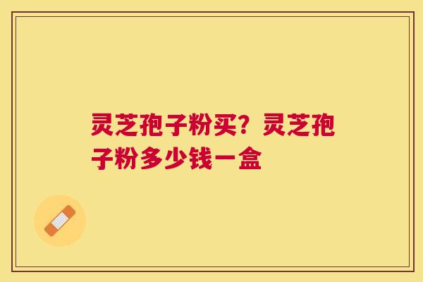 灵芝孢子粉买？灵芝孢子粉多少钱一盒