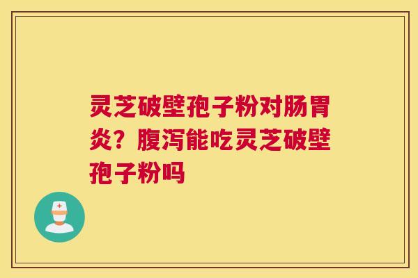 灵芝破壁孢子粉对肠胃炎？腹泻能吃灵芝破壁孢子粉吗