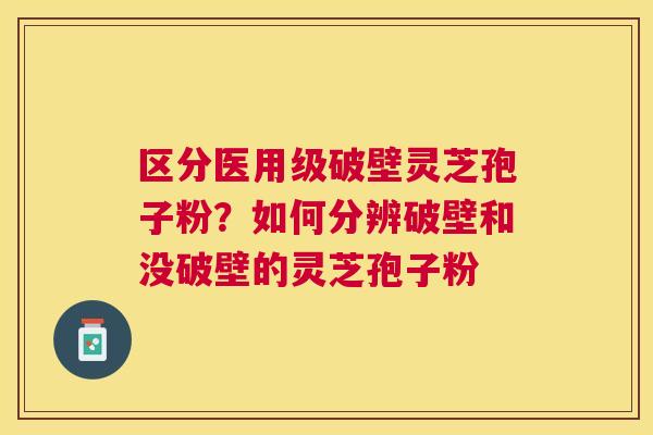 区分医用级破壁灵芝孢子粉？如何分辨破壁和没破壁的灵芝孢子粉