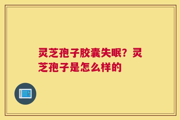 灵芝孢子胶囊失眠？灵芝孢子是怎么样的