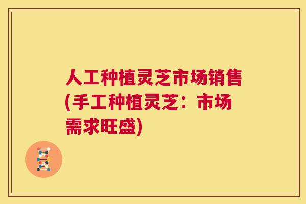 人工种植灵芝市场销售(手工种植灵芝：市场需求旺盛)