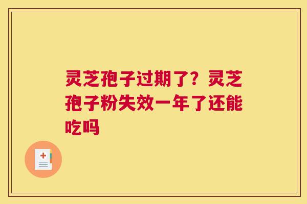 灵芝孢子过期了？灵芝孢子粉失效一年了还能吃吗
